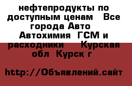 нефтепродукты по доступным ценам - Все города Авто » Автохимия, ГСМ и расходники   . Курская обл.,Курск г.